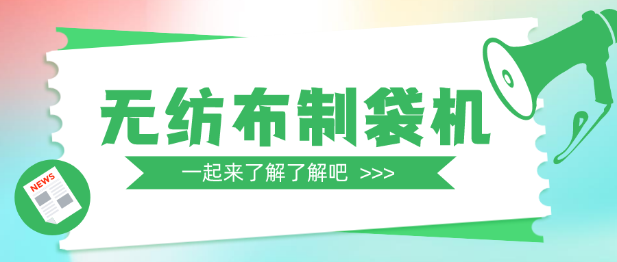 一篇文章带你全面了解无纺布制袋机